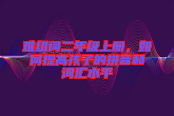 難組詞二年級上冊，如何提高孩子的拼音和詞匯水平