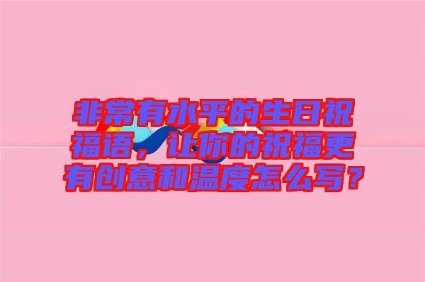 非常有水平的生日祝福語，讓你的祝福更有創(chuàng)意和溫度怎么寫？