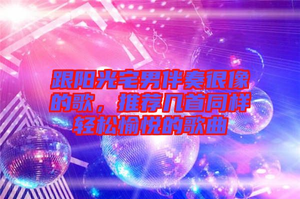 跟陽光宅男伴奏很像的歌，推薦幾首同樣輕松愉悅的歌曲