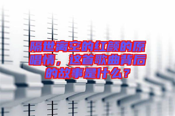 隔世離空的紅顏的原唱情，這首歌曲背后的故事是什么？