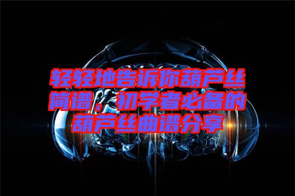 輕輕地告訴你葫蘆絲簡(jiǎn)譜，初學(xué)者必備的葫蘆絲曲譜分享