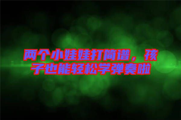 兩個小娃娃打簡譜，孩子也能輕松學(xué)彈奏啦