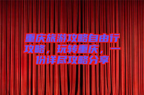 重慶旅游攻略自由行攻略，玩轉(zhuǎn)重慶，一份詳盡攻略分享