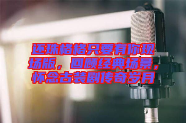 還珠格格只要有你現(xiàn)場版，回顧經(jīng)典場景，懷念古裝劇傳奇歲月
