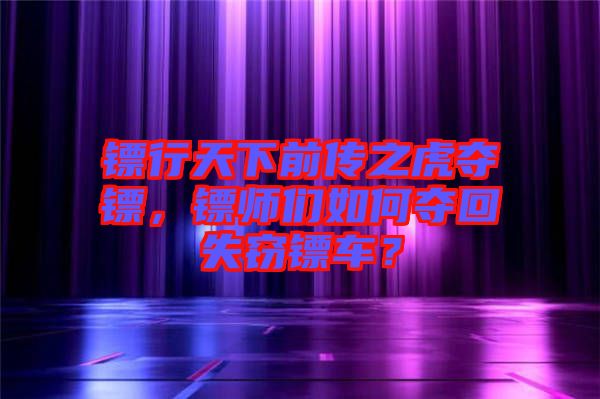 鏢行天下前傳之虎奪鏢，鏢師們?nèi)绾螉Z回失竊鏢車？