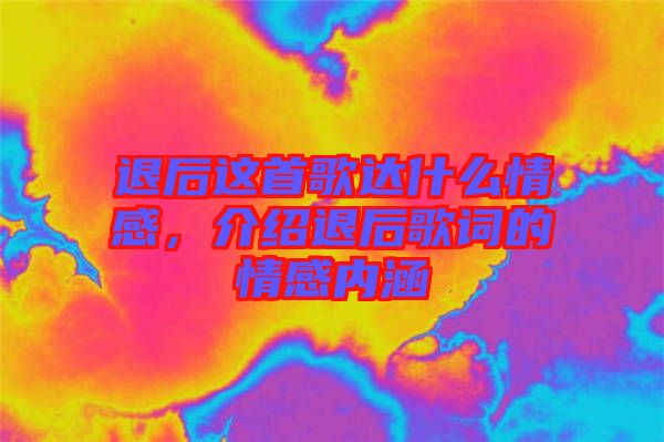 退后這首歌達(dá)什么情感，介紹退后歌詞的情感內(nèi)涵
