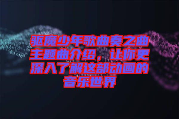 驅魔少年歌曲奏之曲主題曲介紹，讓你更深入了解這部動畫的音樂世界