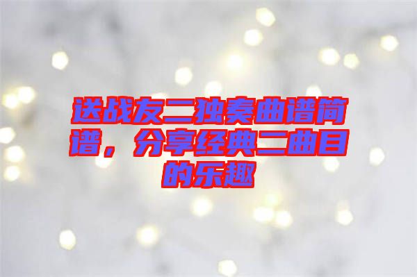 送戰(zhàn)友二獨奏曲譜簡譜，分享經(jīng)典二曲目的樂趣