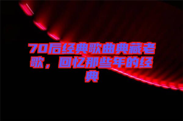 70后經(jīng)典歌曲典藏老歌，回憶那些年的經(jīng)典