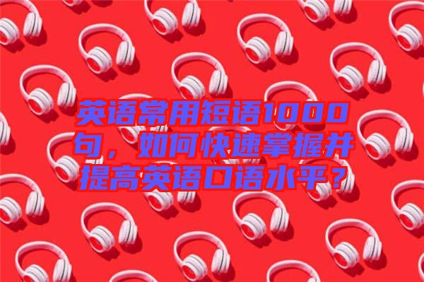 英語常用短語1000句，如何快速掌握并提高英語口語水平？