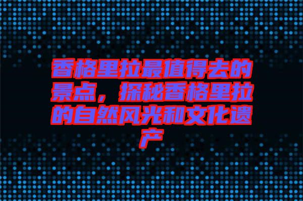 香格里拉最值得去的景點(diǎn)，探秘香格里拉的自然風(fēng)光和文化遺產(chǎn)