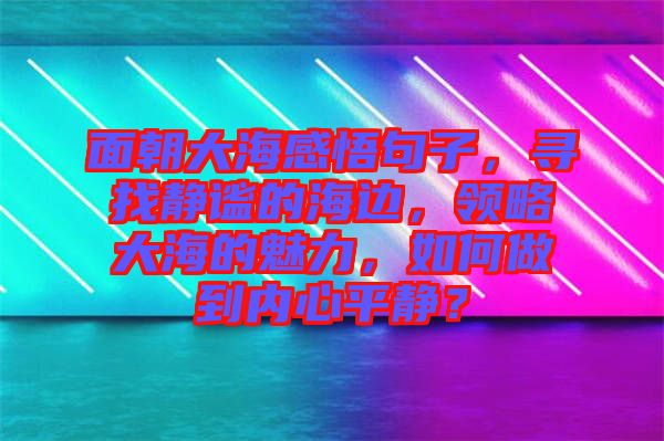 面朝大海感悟句子，尋找靜謐的海邊，領略大海的魅力，如何做到內(nèi)心平靜？