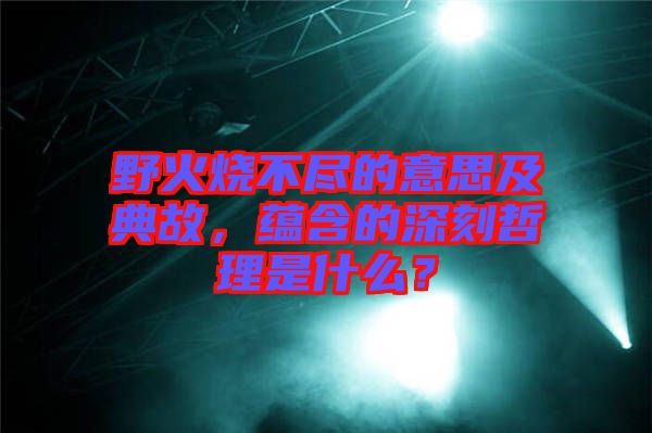 野火燒不盡的意思及典故，蘊含的深刻哲理是什么？