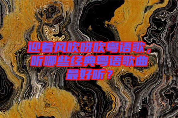 迎著風(fēng)吹呀吹粵語歌，聽哪些經(jīng)典粵語歌曲最好聽？