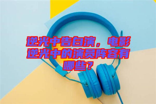 逆光中告白演，電影逆光中的演員陣容有哪些？