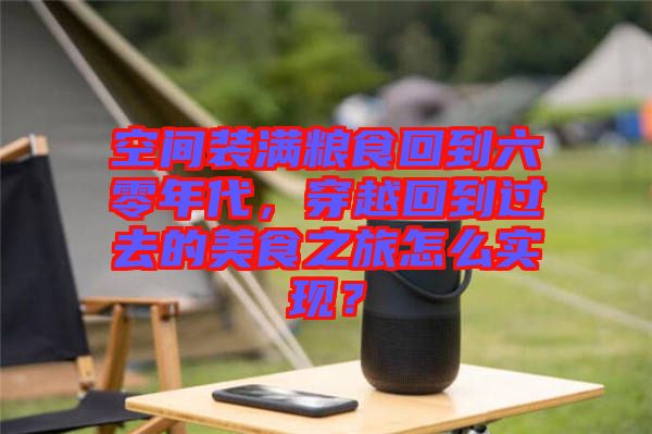 空間裝滿糧食回到六零年代，穿越回到過去的美食之旅怎么實現(xiàn)？