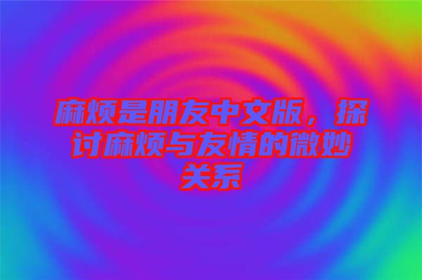 麻煩是朋友中文版，探討麻煩與友情的微妙關(guān)系