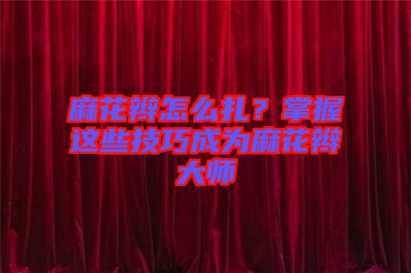 麻花辮怎么扎？掌握這些技巧成為麻花辮大師