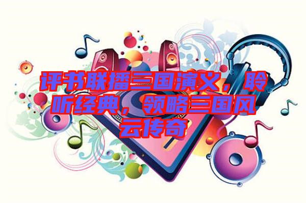 評書聯(lián)播三國演義，聆聽經(jīng)典，領(lǐng)略三國風(fēng)云傳奇