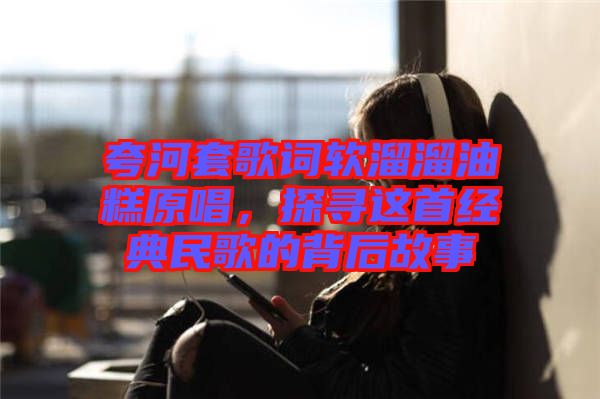 夸河套歌詞軟溜溜油糕原唱，探尋這首經典民歌的背后故事