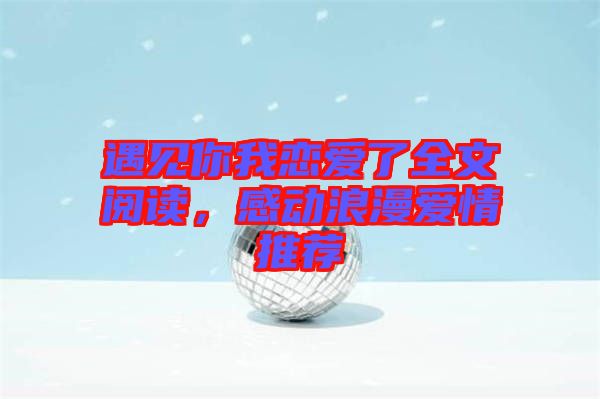 遇見你我戀愛了全文閱讀，感動(dòng)浪漫愛情推薦