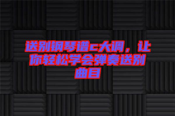 送別鋼琴譜c大調(diào)，讓你輕松學(xué)會彈奏送別曲目