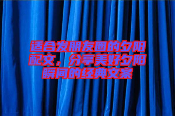 適合發(fā)朋友圈的夕陽配文，分享美好夕陽瞬間的經(jīng)典文案