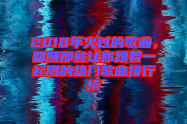 2018年火過(guò)的歌曲，回顧那些讓你跟著一起唱的熱門(mén)歌曲排行榜