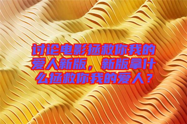討論電影拯救你我的愛人新版，新版拿什么拯救你我的愛人？