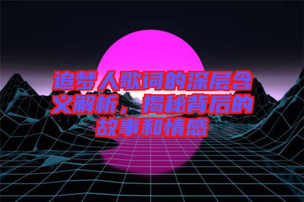 追夢人歌詞的深層含義解析，揭秘背后的故事和情感