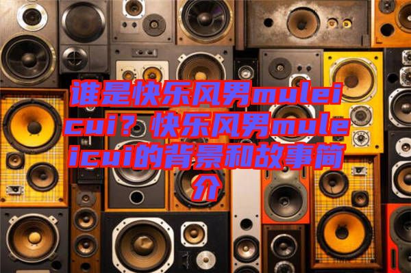 誰是快樂風(fēng)男muleicui？快樂風(fēng)男muleicui的背景和故事簡介