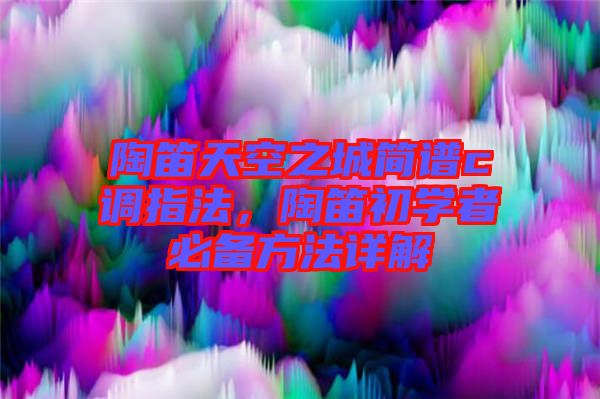 陶笛天空之城簡譜c調(diào)指法，陶笛初學(xué)者必備方法詳解