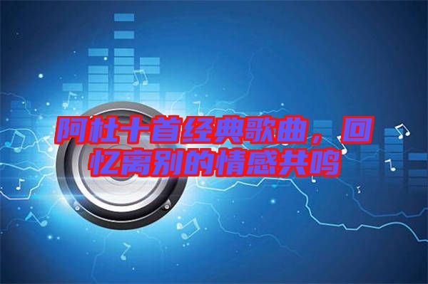 阿杜十首經(jīng)典歌曲，回憶離別的情感共鳴