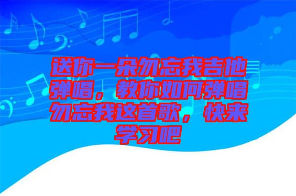 送你一朵勿忘我吉他彈唱，教你如何彈唱勿忘我這首歌，快來(lái)學(xué)習(xí)吧