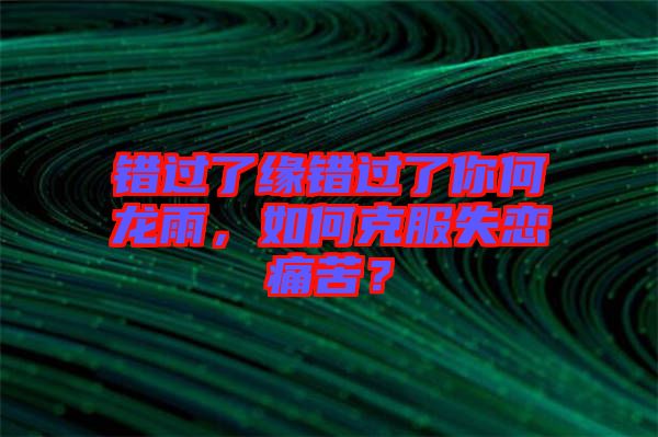 錯(cuò)過了緣錯(cuò)過了你何龍雨，如何克服失戀痛苦？