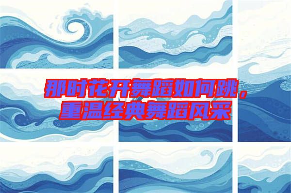 那時(shí)花開舞蹈如何跳，重溫經(jīng)典舞蹈風(fēng)采