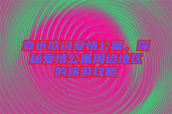 靠近歌詞愛情公寓，探秘愛情公寓周邊地區(qū)的旅游攻略
