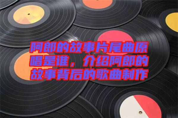 阿郎的故事片尾曲原唱是誰(shuí)，介紹阿郎的故事背后的歌曲制作