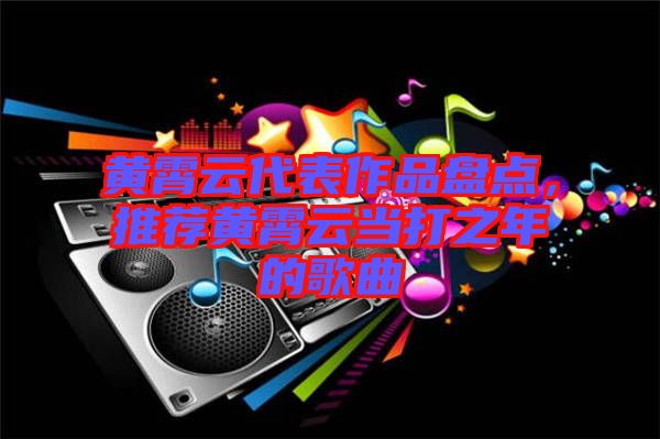 黃霄云代表作品盤點(diǎn)，推薦黃霄云當(dāng)打之年的歌曲