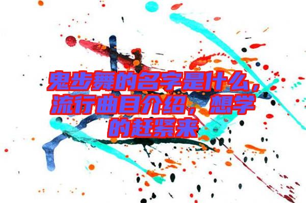 鬼步舞的名字是什么，流行曲目介紹，想學(xué)的趕緊來
