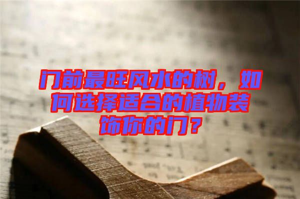 門前最旺風水的樹，如何選擇適合的植物裝飾你的門？