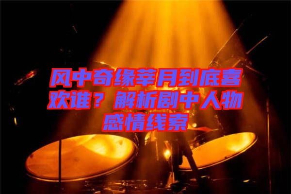 風(fēng)中奇緣莘月到底喜歡誰？解析劇中人物感情線索