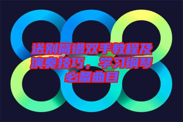 送別簡譜雙手教程及演奏技巧，學(xué)習(xí)鋼琴必備曲目