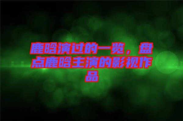 鹿晗演過(guò)的一覽，盤(pán)點(diǎn)鹿晗主演的影視作品