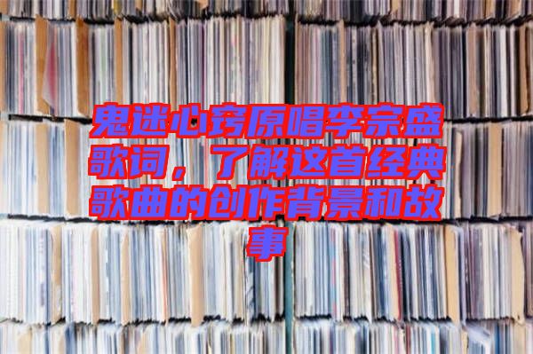 鬼迷心竅原唱李宗盛歌詞，了解這首經(jīng)典歌曲的創(chuàng)作背景和故事