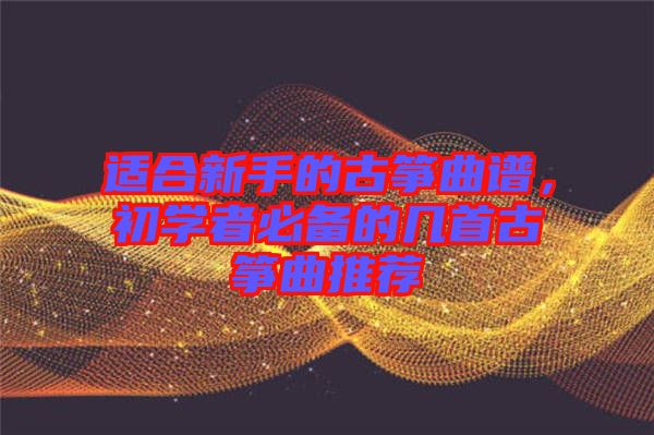 適合新手的古箏曲譜，初學(xué)者必備的幾首古箏曲推薦