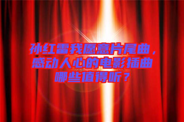 孫紅雷我愿意片尾曲，感動人心的電影插曲哪些值得聽？