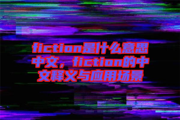fiction是什么意思中文，fiction的中文釋義與應(yīng)用場景