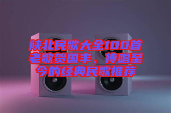 陜北民歌大全100首老歌賀國豐，傳唱至今的經(jīng)典民歌推薦