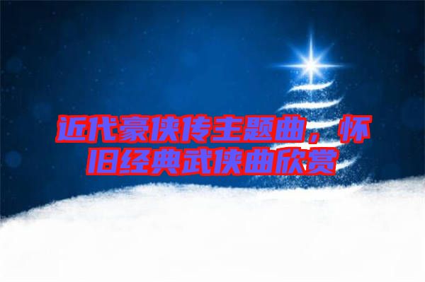 近代豪俠傳主題曲，懷舊經(jīng)典武俠曲欣賞